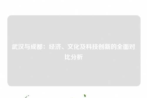 武汉与成都：经济、文化及科技创新的全面对比分析