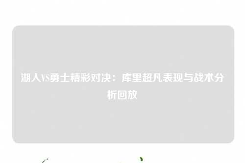 湖人VS勇士精彩对决：库里超凡表现与战术分析回放