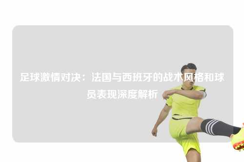 足球激情对决：法国与西班牙的战术风格和球员表现深度解析