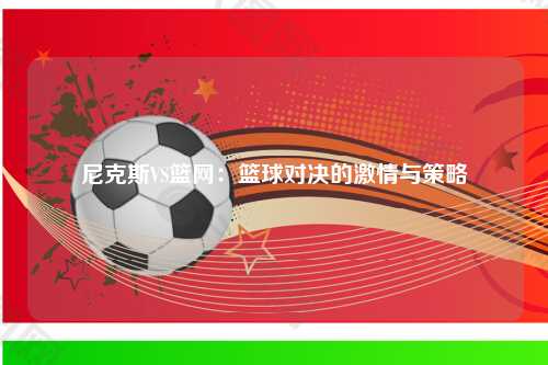 尼克斯VS篮网：篮球对决的激情与策略