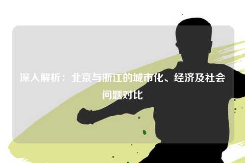 深入解析：北京与浙江的城市化、经济及社会问题对比