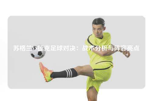 苏格兰VS捷克足球对决：战术分析与阵容亮点