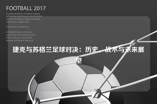 捷克与苏格兰足球对决：历史、战术与未来展望
