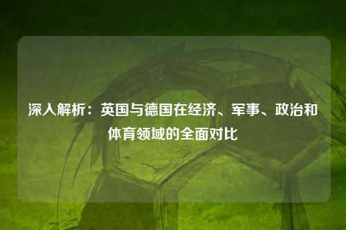 深入解析：英国与德国在经济、军事、政治和体育领域的全面对比
