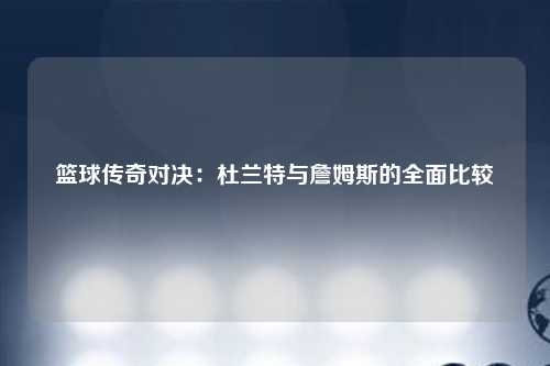 篮球传奇对决：杜兰特与詹姆斯的全面比较