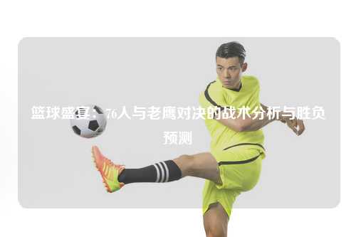 篮球盛宴：76人与老鹰对决的战术分析与胜负预测