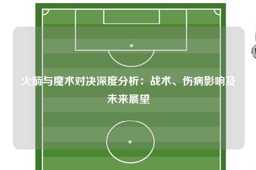 火箭与魔术对决深度分析:战术、伤病影响及未来展望