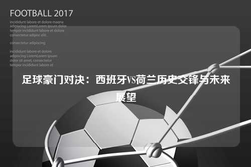 足球豪门对决：西班牙VS荷兰历史交锋与未来展望