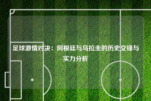 足球激情对决:阿根廷与乌拉圭的历史交锋与实力分析