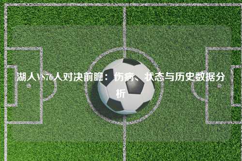 湖人VS76人对决前瞻：伤病、状态与历史数据分析