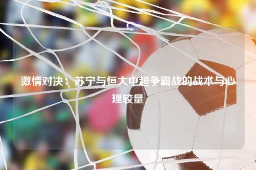 激情对决：苏宁与恒大中超争霸战的战术与心理较量