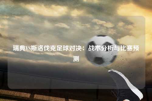 瑞典VS斯洛伐克足球对决：战术分析与比赛预测
