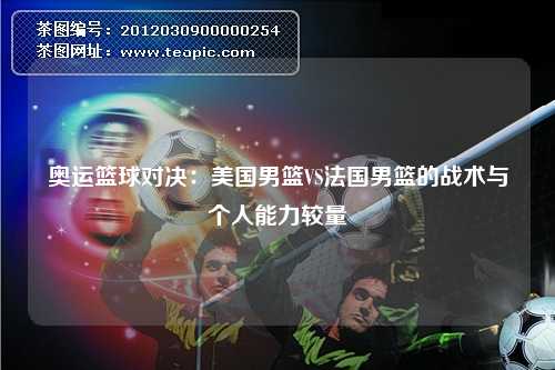 奥运篮球对决：美国男篮VS法国男篮的战术与个人能力较量