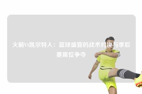 火箭VS凯尔特人：篮球盛宴的战术对决与季后赛席位争夺