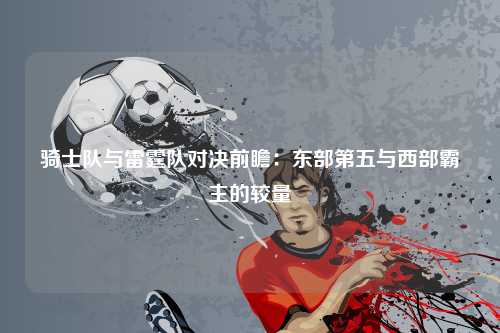 骑士队与雷霆队对决前瞻：东部第五与西部霸主的较量