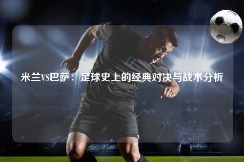 米兰VS巴萨：足球史上的经典对决与战术分析