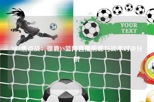 NBA焦点战：雄鹿VS篮网直播前瞻与战术对决分析