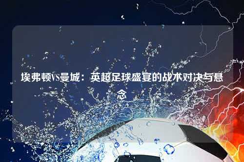 埃弗顿VS曼城：英超足球盛宴的战术对决与悬念