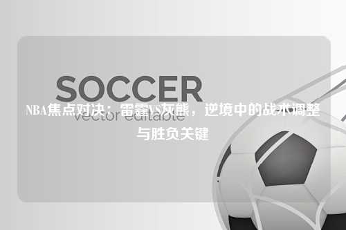 NBA焦点对决：雷霆VS灰熊，逆境中的战术调整与胜负关键