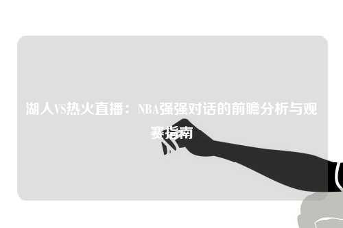 湖人VS热火直播：NBA强强对话的前瞻分析与观赛指南