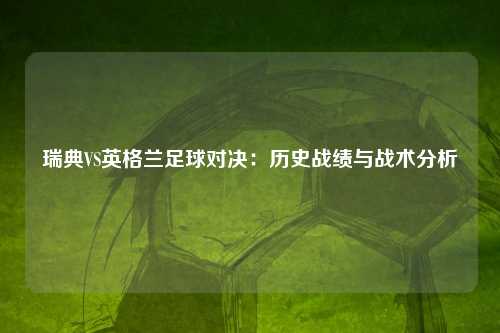 瑞典VS英格兰足球对决：历史战绩与战术分析