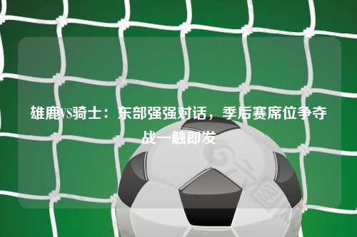 雄鹿VS骑士：东部强强对话，季后赛席位争夺战一触即发