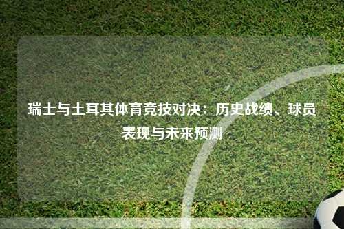 瑞士与土耳其体育竞技对决：历史战绩、球员表现与未来预测