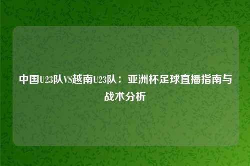 中国U23队VS越南U23队：亚洲杯足球直播指南与战术分析