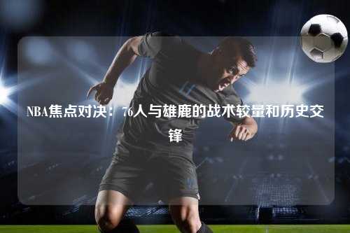 NBA焦点对决：76人与雄鹿的战术较量和历史交锋