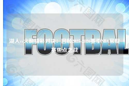 湖人vs火箭精彩对决：回顾2025-2026赛季NBA常规赛焦点之战