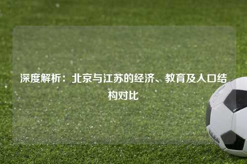 深度解析：北京与江苏的经济、教育及人口结构对比