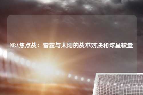 NBA焦点战：雷霆与太阳的战术对决和球星较量