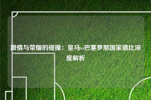 激情与荣耀的碰撞：皇马vs巴塞罗那国家德比深度解析