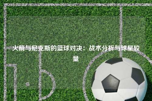 火箭与尼克斯的篮球对决：战术分析与球星较量