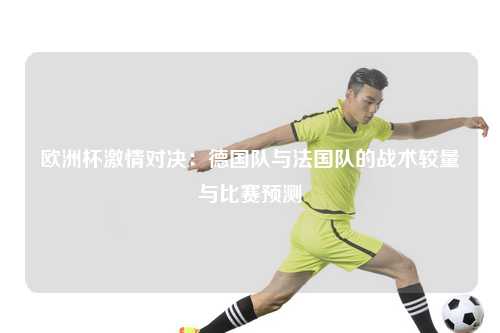 欧洲杯激情对决：德国队与法国队的战术较量与比赛预测