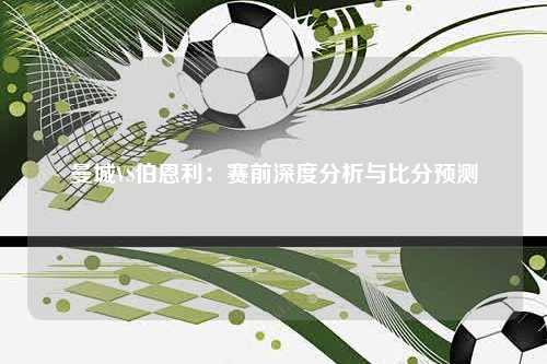 曼城VS伯恩利：赛前深度分析与比分预测