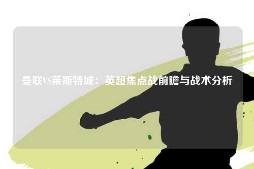 曼联VS莱斯特城：英超焦点战前瞻与战术分析