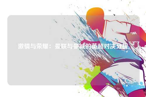 激情与荣耀：曼联与曼城的英超对决分析