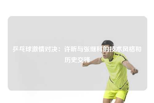 乒乓球激情对决：许昕与张继科的技术风格和历史交锋