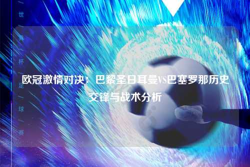 欧冠激情对决：巴黎圣日耳曼VS巴塞罗那历史交锋与战术分析