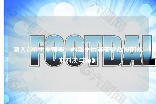 湖人VS勇士季前赛：西部季后赛关键战役的战术对决与预测