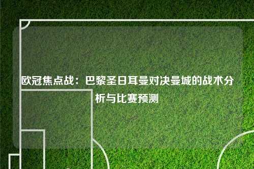 欧冠焦点战:巴黎圣日耳曼对决曼城的战术分析与比赛预测