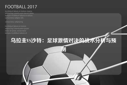 乌拉圭VS沙特:足球激情对决的战术分析与预测