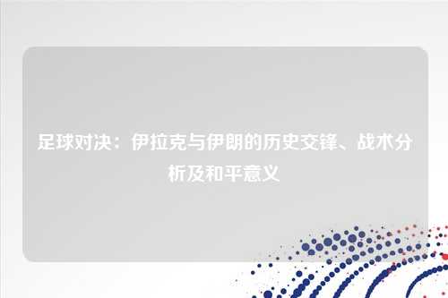 足球对决：伊拉克与伊朗的历史交锋、战术分析及和平意义