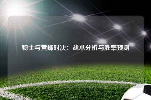 骑士与黄蜂对决:战术分析与胜率预测