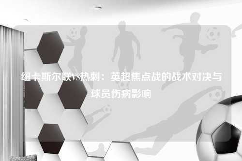 纽卡斯尔联VS热刺：英超焦点战的战术对决与球员伤病影响