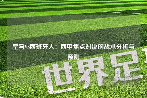 皇马VS西班牙人:西甲焦点对决的战术分析与预测