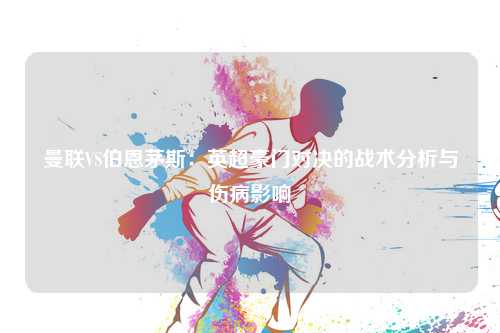 曼联VS伯恩茅斯：英超豪门对决的战术分析与伤病影响