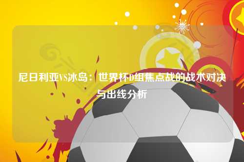 尼日利亚VS冰岛：世界杯D组焦点战的战术对决与出线分析