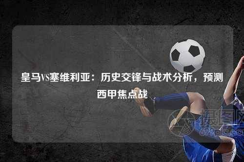 皇马VS塞维利亚：历史交锋与战术分析，预测西甲焦点战